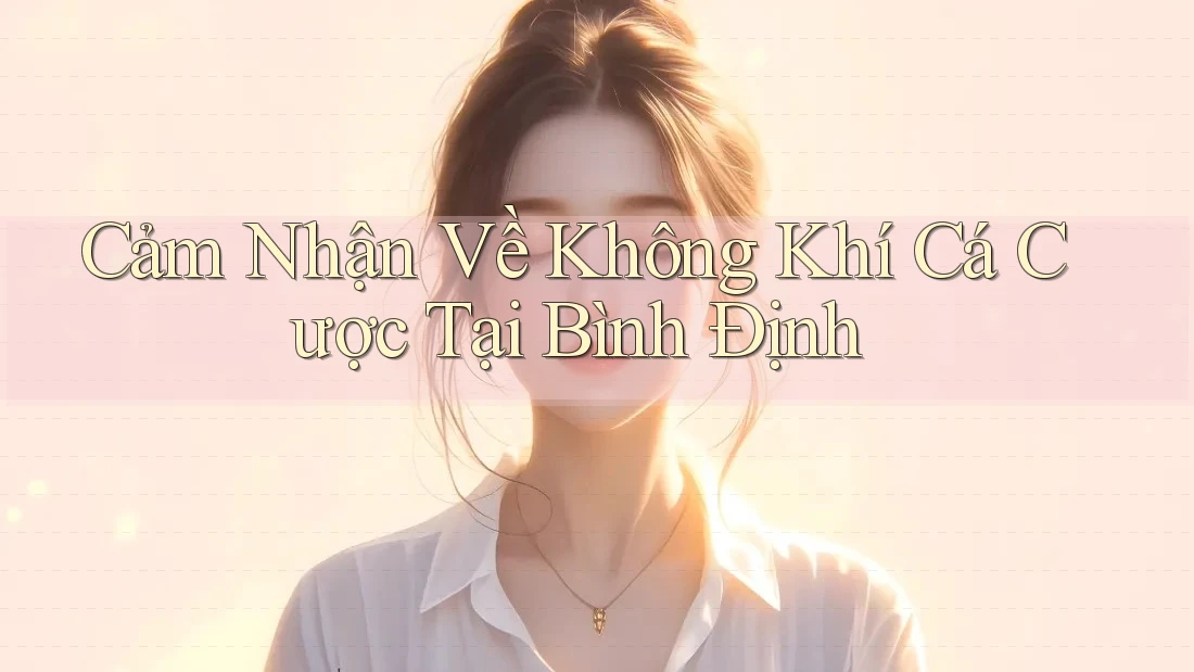 Cảm Nhận Về Không Khí Cá Cược Tại Bình Định