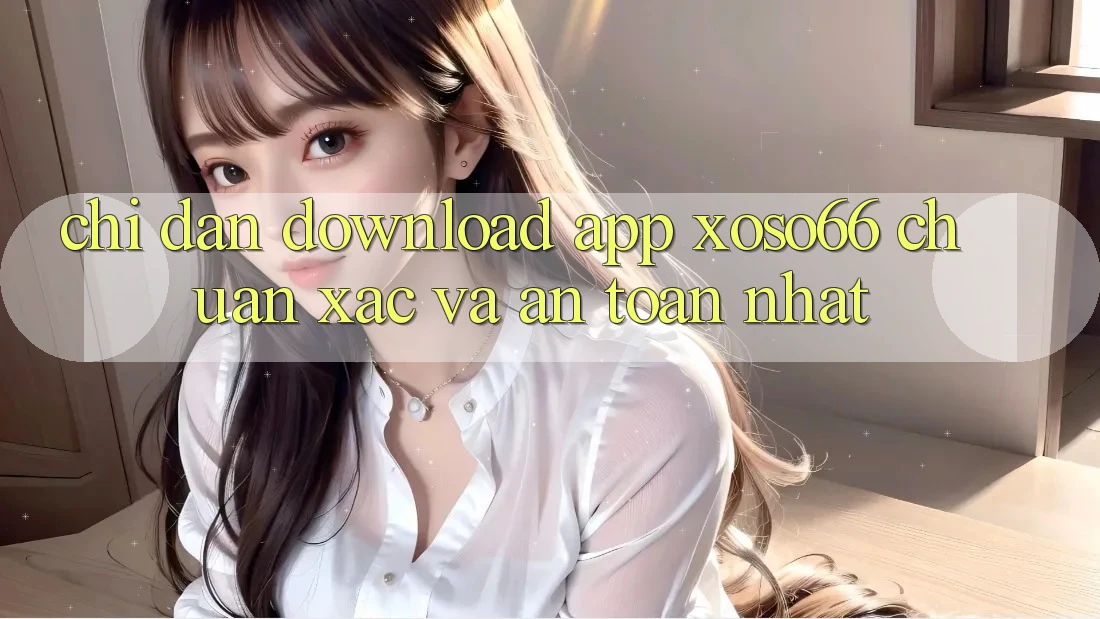Chỉ dẫn Download App Xoso66 Chuẩn Xác Và An Toàn Nhất