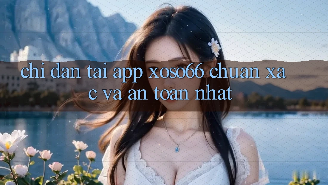 Chỉ dẫn Tải App Xoso66 Chuẩn Xác Và An Toàn Nhất