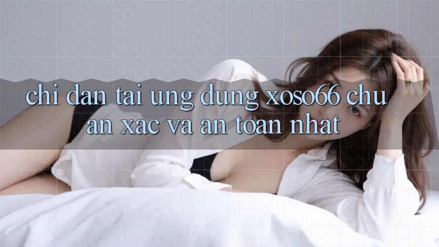 Chỉ dẫn Tải Ứng dụng Xoso66 Chuẩn Xác Và An Toàn Nhất