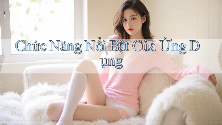 Chức Năng Nổi Bật Của Ứng Dụng