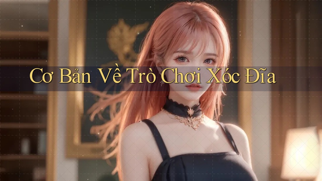 Cơ Bản Về Trò Chơi Xóc Đĩa Cơ Bản Về Trò Chơi Xóc Đĩa