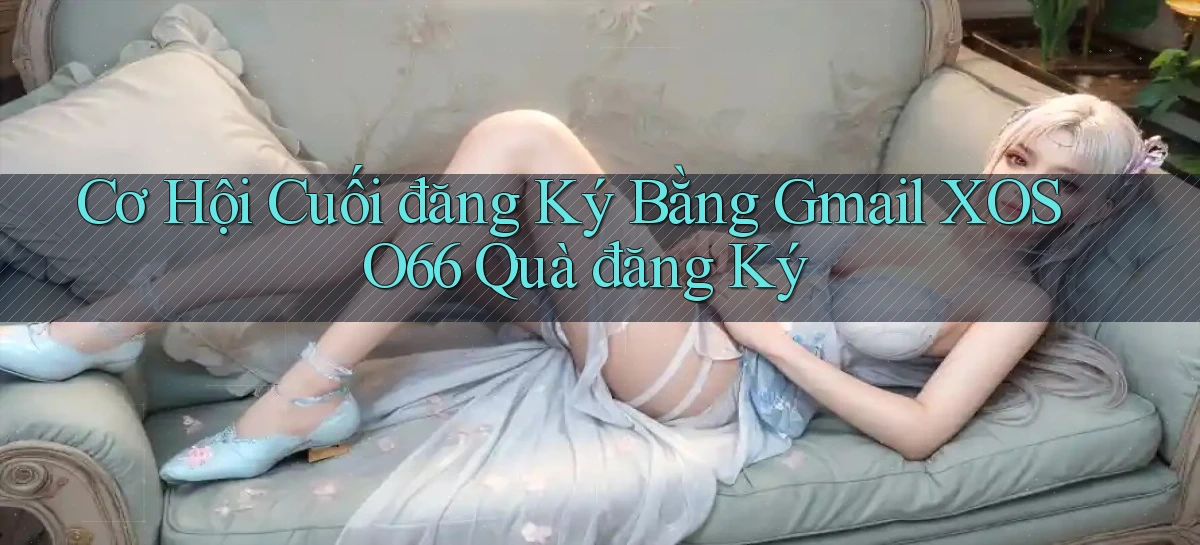 cơ hội cuối đăng ký bằng gmail xoso66 quà đăng ký