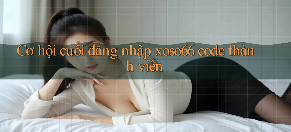cơ hội cuối đăng nhập xoso66 code thành viên