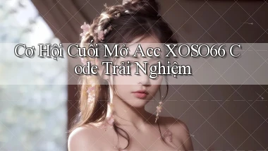 cơ hội cuối mở acc xoso66 code trải nghiệm