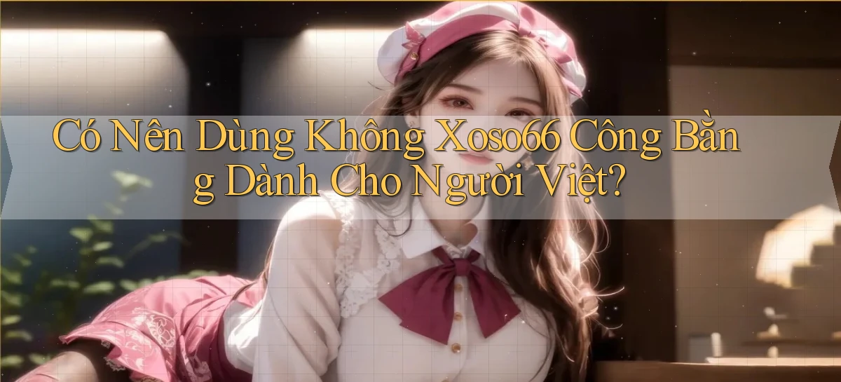 có nên dùng không xoso66 công bằng dành cho người việt
