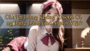 có nên dùng không xoso66 công bằng dành cho người việt