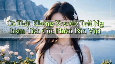 có thật không xoso66 trải nghiệm tích cực phiên bản việt