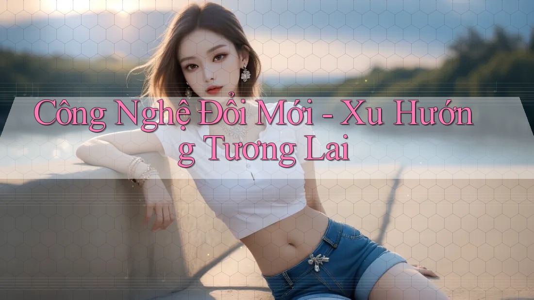 Công Nghệ Đổi Mới - Xu Hướng Tương Lai