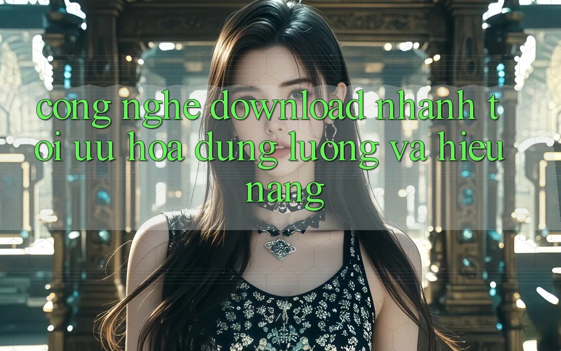 Công Nghệ “Download Nhanh” - Tối Ưu Hóa Dung Lượng Và Hiệu Năng