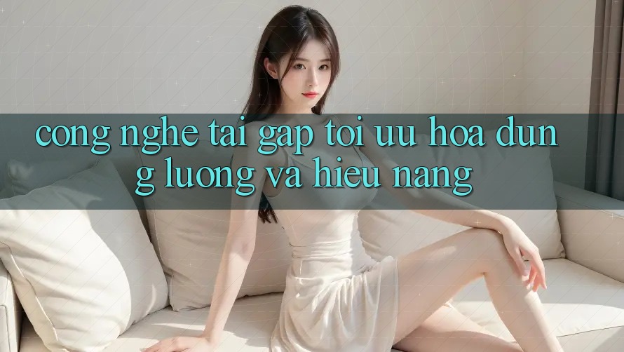Công Nghệ “Tải Gấp” - Tối Ưu Hóa Dung Lượng Và Hiệu Năng