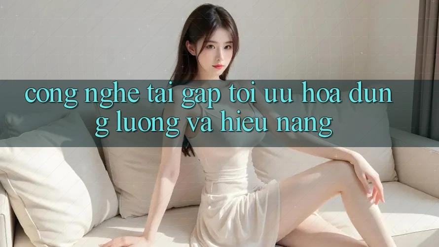 Công Nghệ “Tải Gấp” - Tối Ưu Hóa Dung Lượng Và Hiệu Năng
