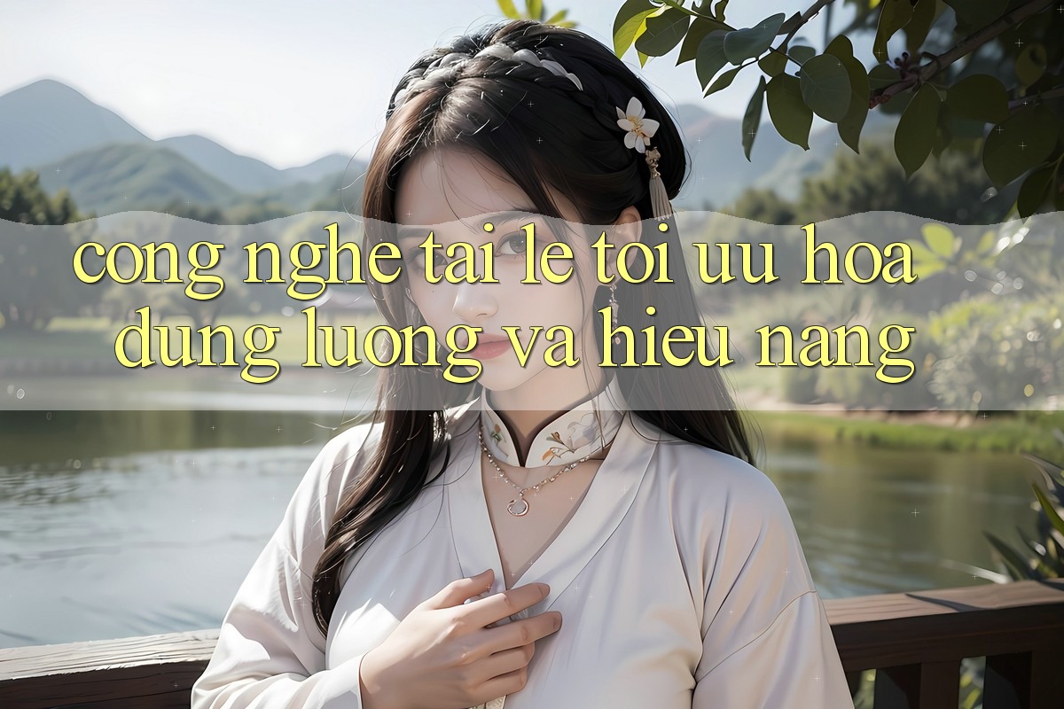 Công Nghệ “Tải Lẹ” - Tối Ưu Hóa Dung Lượng Và Hiệu Năng