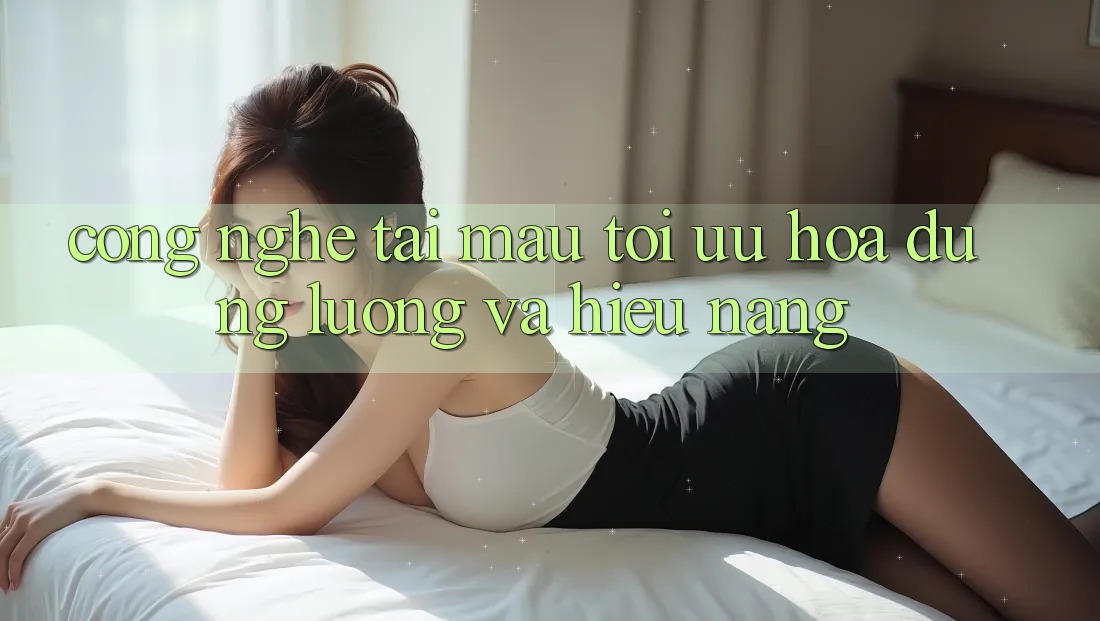 Công Nghệ “Tải Mau” - Tối Ưu Hóa Dung Lượng Và Hiệu Năng Công Nghệ “Tải Mau” - Tối Ưu Hóa Dung Lượng Và Hiệu Năng
