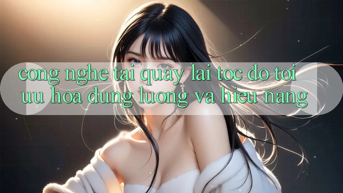 Công Nghệ “Tải quay lại Tốc độ” - Tối Ưu Hóa Dung Lượng Và Hiệu Năng