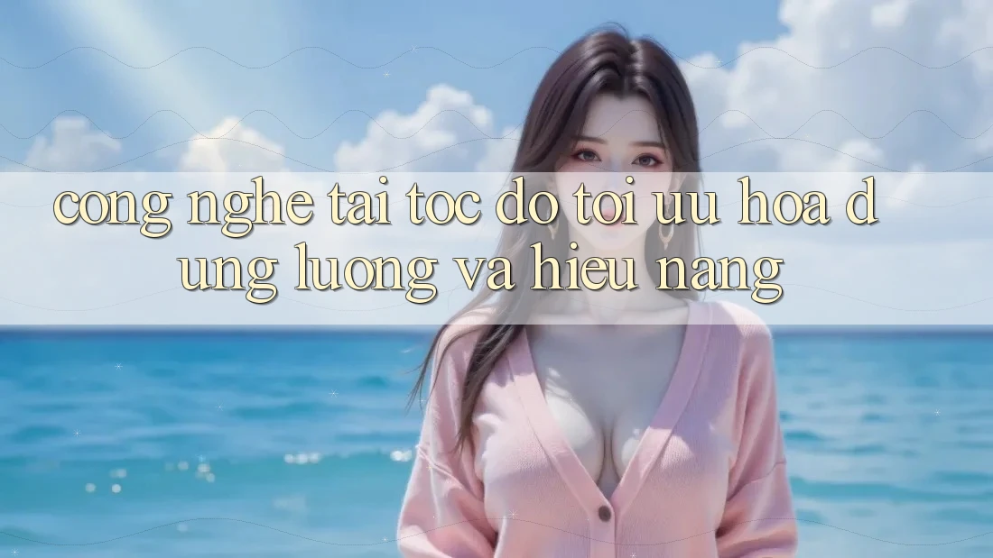 Công Nghệ “Tải Tốc độ” - Tối Ưu Hóa Dung Lượng Và Hiệu Năng