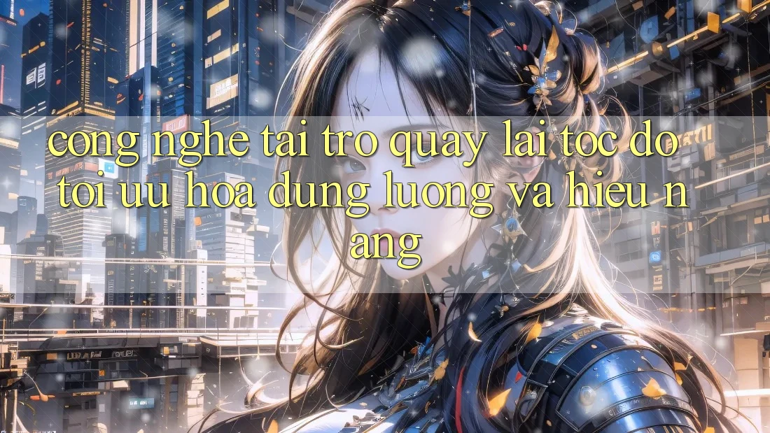 Công Nghệ “Tải trở quay lại Tốc độ” - Tối Ưu Hóa Dung Lượng Và Hiệu Năng