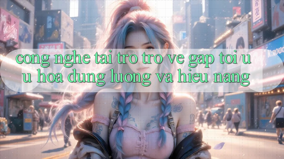 Công Nghệ “Tải trở trở về Gấp” - Tối Ưu Hóa Dung Lượng Và Hiệu Năng