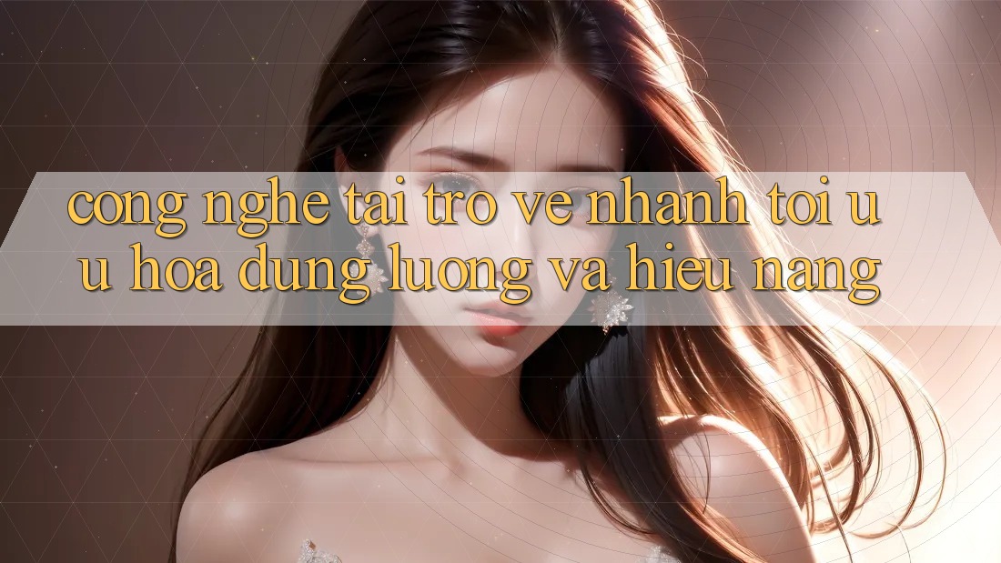 Công Nghệ “Tải trở về Nhanh” - Tối Ưu Hóa Dung Lượng Và Hiệu Năng