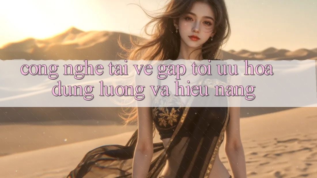 Công Nghệ “Tải về Gấp” - Tối Ưu Hóa Dung Lượng Và Hiệu Năng