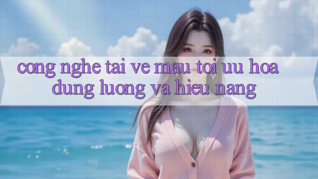 Công Nghệ “Tải về Mau” - Tối Ưu Hóa Dung Lượng Và Hiệu Năng