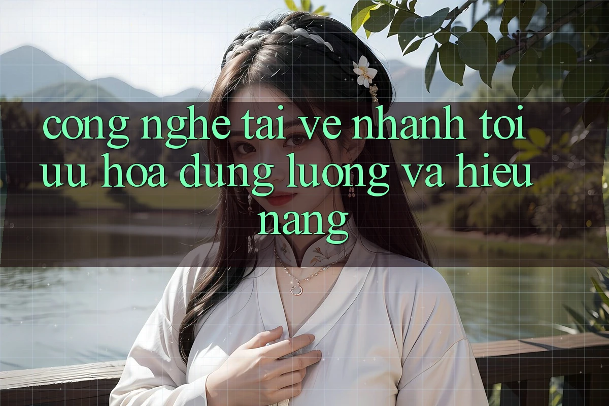 Công Nghệ “Tải về Nhanh” - Tối Ưu Hóa Dung Lượng Và Hiệu Năng