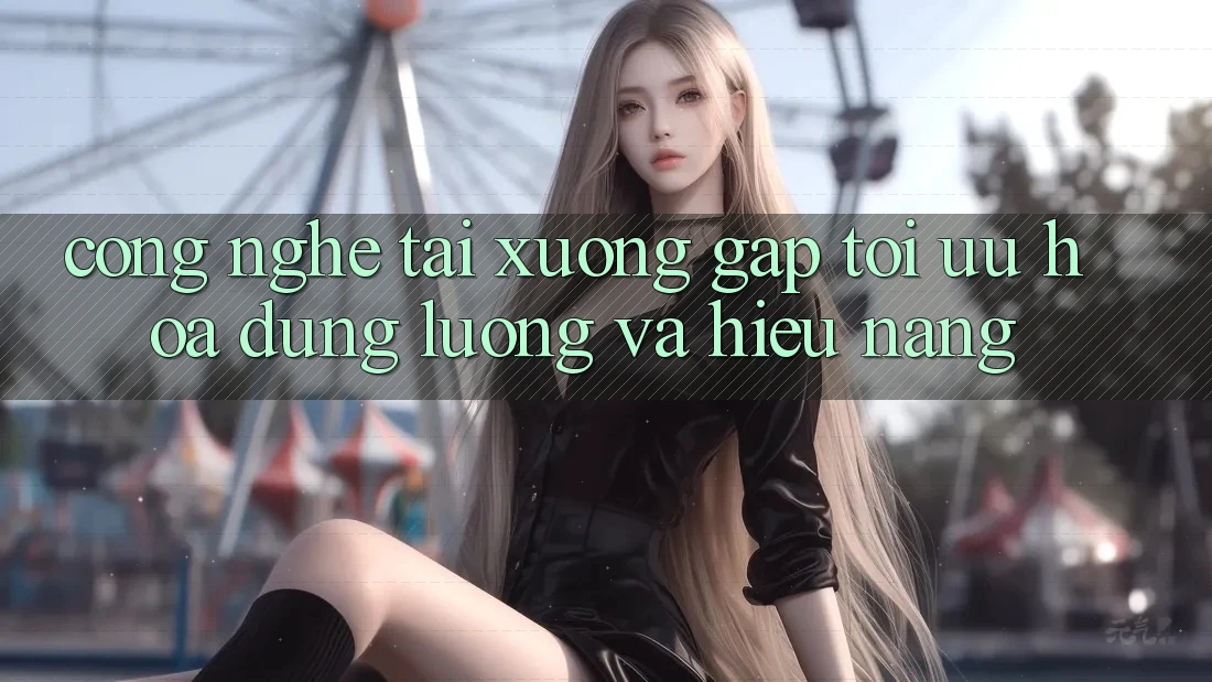 Công Nghệ “Tải xuống Gấp” - Tối Ưu Hóa Dung Lượng Và Hiệu Năng Công Nghệ “Tải xuống Gấp” - Tối Ưu Hóa Dung Lượng Và Hiệu Năng