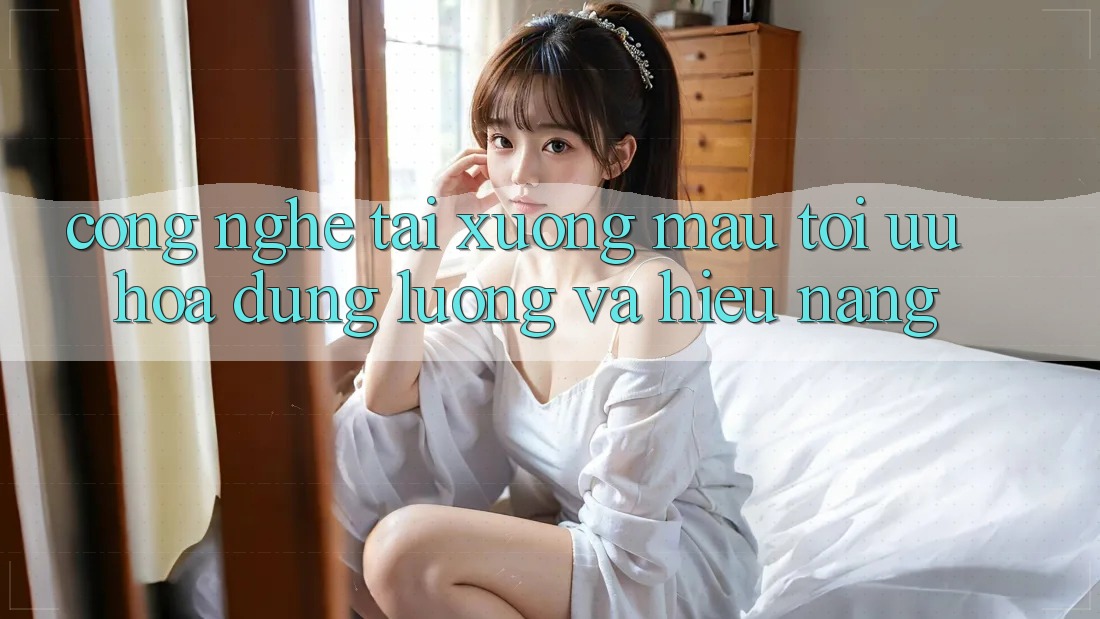 Công Nghệ “Tải xuống Mau” - Tối Ưu Hóa Dung Lượng Và Hiệu Năng