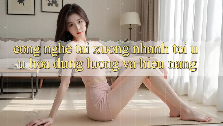 Công Nghệ “Tải xuống Nhanh” - Tối Ưu Hóa Dung Lượng Và Hiệu Năng