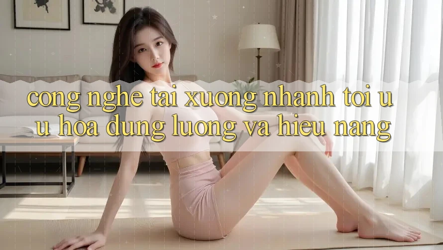 Công Nghệ “Tải xuống Nhanh” - Tối Ưu Hóa Dung Lượng Và Hiệu Năng