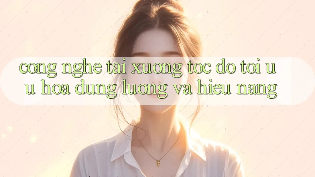 Công Nghệ “Tải xuống Tốc độ” - Tối Ưu Hóa Dung Lượng Và Hiệu Năng Công Nghệ “Tải xuống Tốc độ” - Tối Ưu Hóa Dung Lượng Và Hiệu Năng