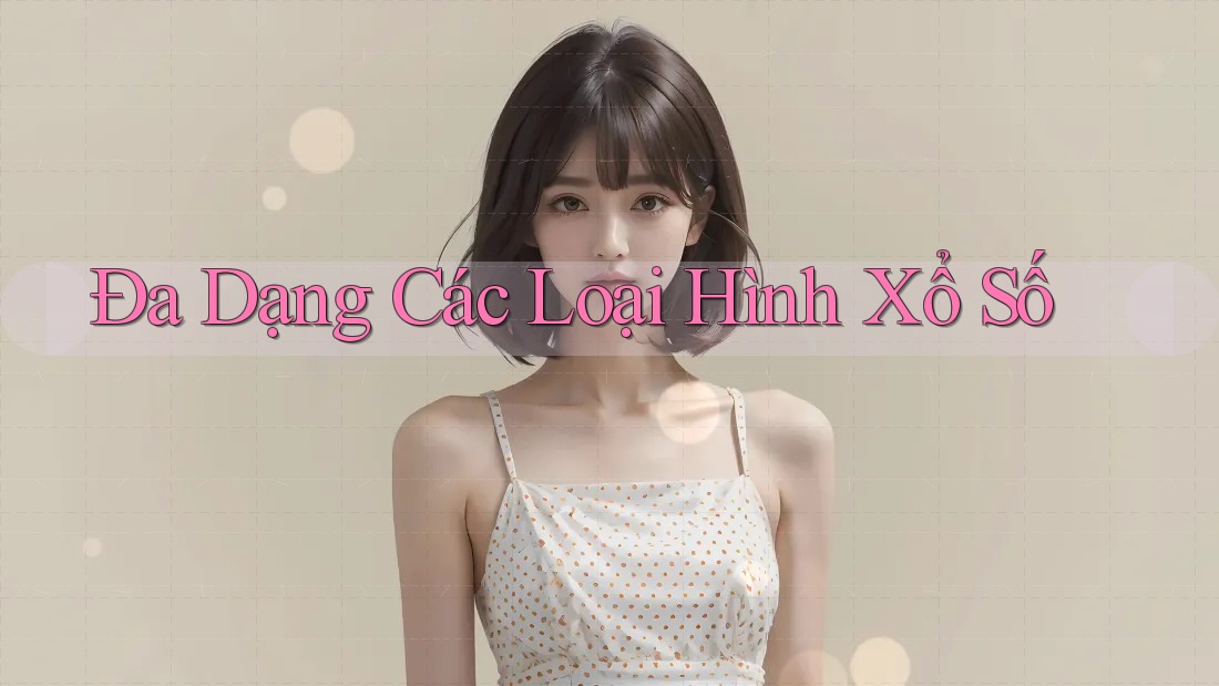 Đa Dạng Các Loại Hình Xổ Số