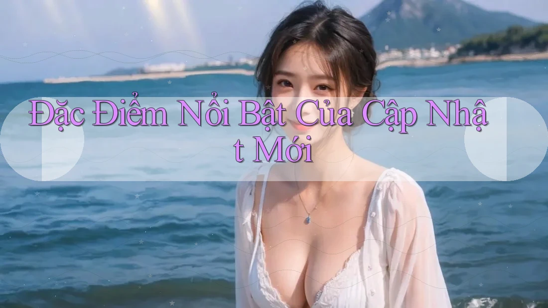 Đặc Điểm Nổi Bật Của Cập Nhật Mới