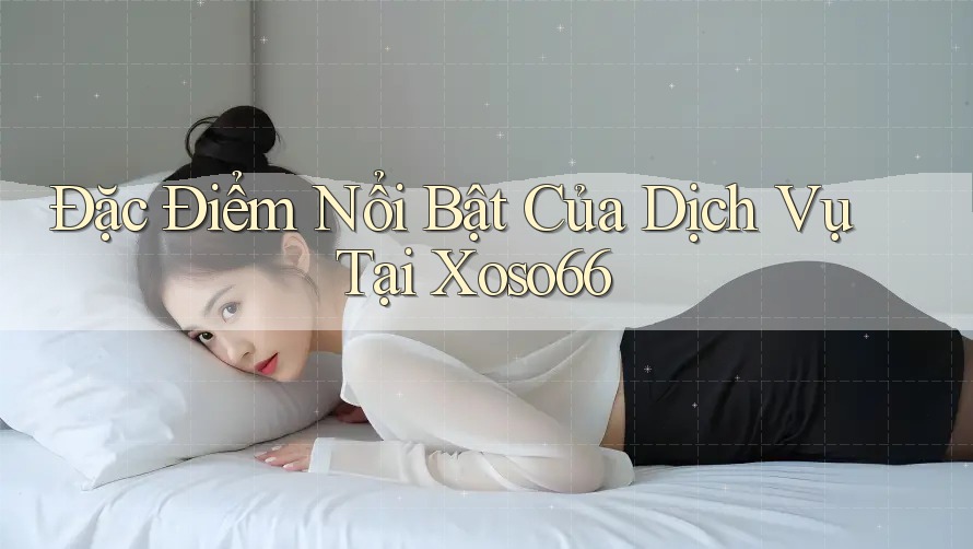 Đặc Điểm Nổi Bật Của Dịch Vụ Tại Xoso66 Đặc Điểm Nổi Bật Của Dịch Vụ Tại Xoso66