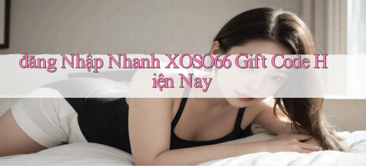 đăng nhập nhanh xoso66 gift code hiện nay