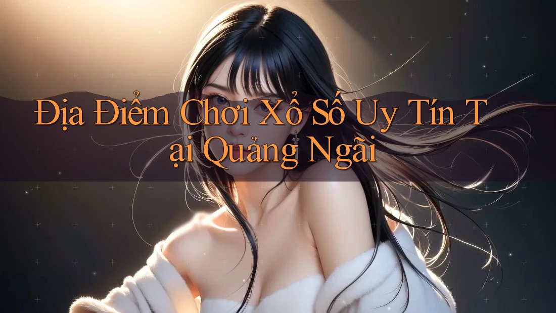 Địa Điểm Chơi Xổ Số Uy Tín Tại Quảng Ngãi
