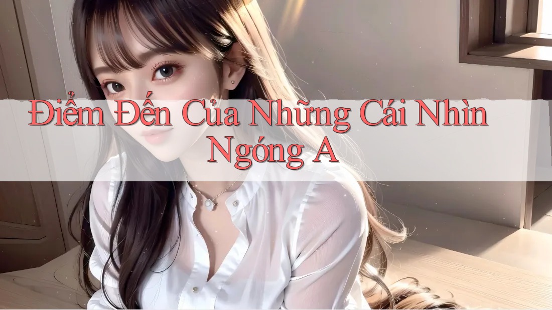 Điểm Đến Của Những Cái Nhìn Ngóng A