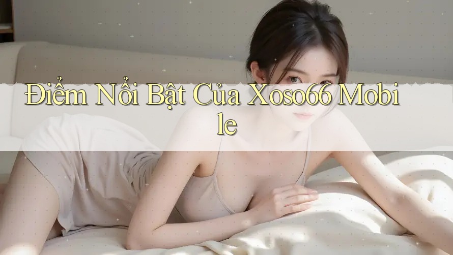Điểm Nổi Bật Của Xoso66 Mobile Điểm Nổi Bật Của Xoso66 Mobile