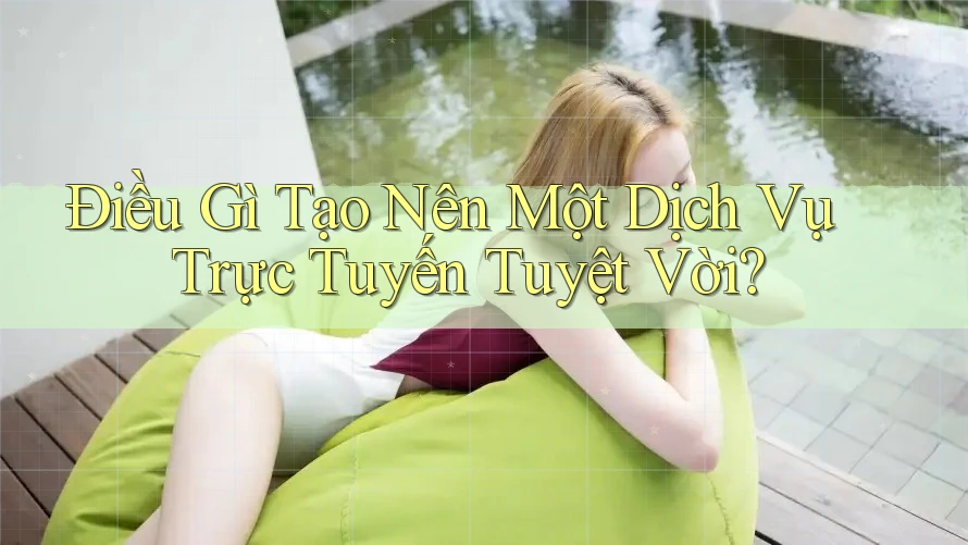Điều Gì Tạo Nên Một Dịch Vụ Trực Tuyến Tuyệt Vời?