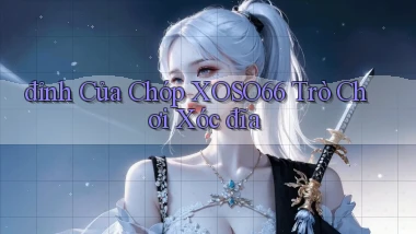 đỉnh của chóp xoso66 trò chơi xóc đĩa