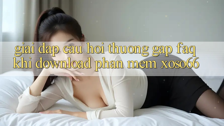 Giải Đáp Câu Hỏi Thường Gặp (FAQ) Khi Download Phần mềm Xoso66