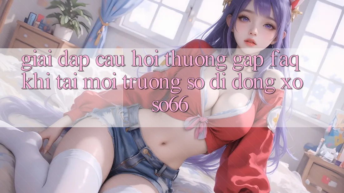 Giải Đáp Câu Hỏi Thường Gặp (FAQ) Khi Tải Môi trường số di động Xoso66
