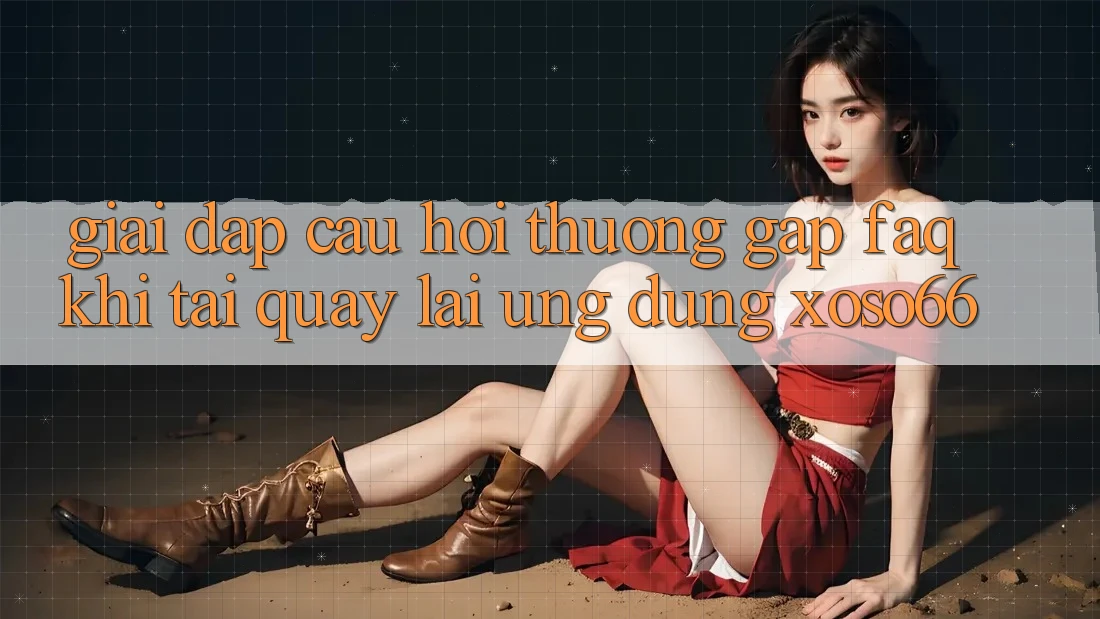 Giải Đáp Câu Hỏi Thường Gặp (FAQ) Khi Tải quay lại Ứng Dụng Xoso66