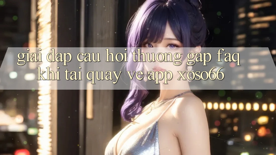 Giải Đáp Câu Hỏi Thường Gặp (FAQ) Khi Tải quay về App Xoso66