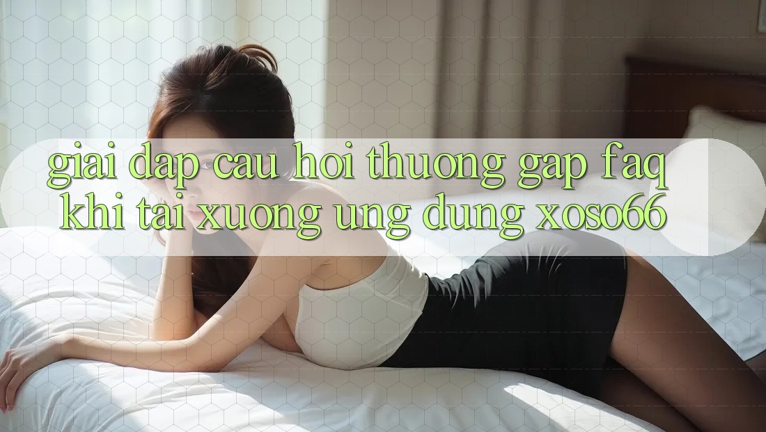 Giải Đáp Câu Hỏi Thường Gặp (FAQ) Khi Tải xuống Ứng Dụng Xoso66