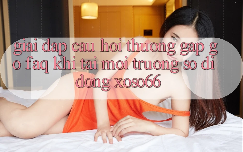 Giải Đáp Câu Hỏi Thường Gặp gỡ (FAQ) Khi Tải Môi trường số di động Xoso66