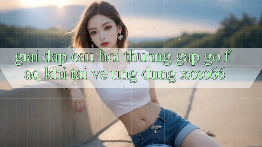 Giải Đáp Câu Hỏi Thường Gặp gỡ (FAQ) Khi Tải về Ứng Dụng Xoso66