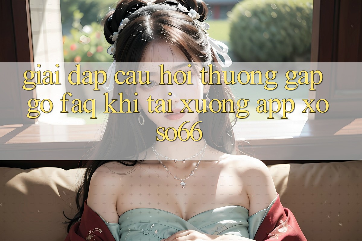 Giải Đáp Câu Hỏi Thường Gặp gỡ (FAQ) Khi Tải xuống App Xoso66