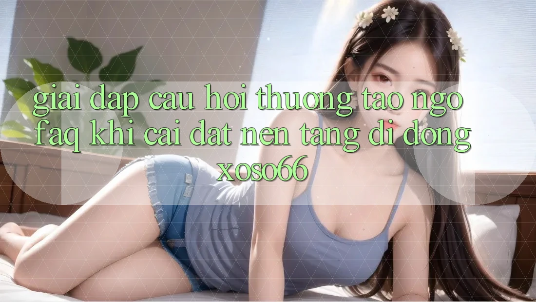 Giải Đáp Câu Hỏi Thường Tao ngộ (FAQ) Khi Cài đặt Nền tảng di động Xoso66