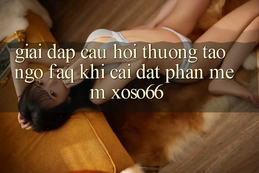 Giải Đáp Câu Hỏi Thường Tao ngộ (FAQ) Khi Cài đặt Phần mềm Xoso66